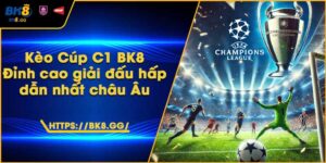 Kèo Cúp C1 BK8 – Đỉnh cao giải đấu hấp dẫn nhất châu Âu
