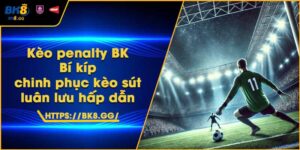 Kèo penalty BK8 – Bí kíp chinh phục kèo sút luân lưu hấp dẫn