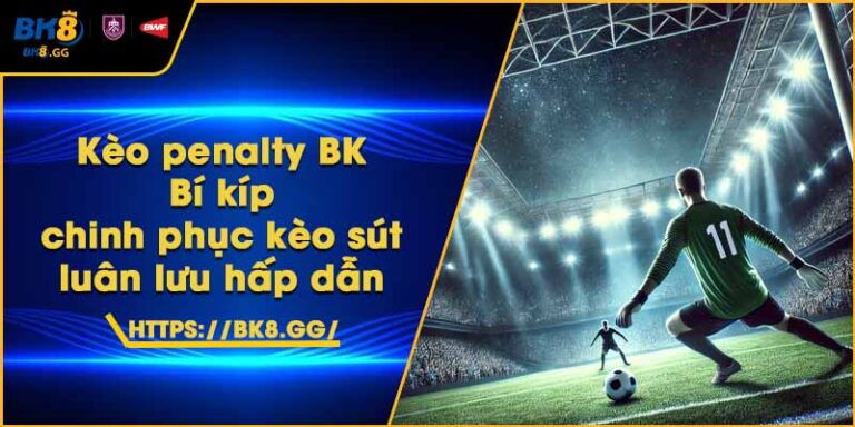 Kèo penalty BK8 – Bí kíp chinh phục kèo sút luân lưu hấp dẫn